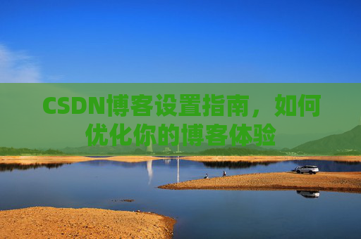 CSDN博客设置指南，如何优化你的博客体验