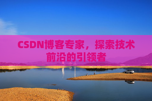 CSDN博客专家，探索技术前沿的引领者